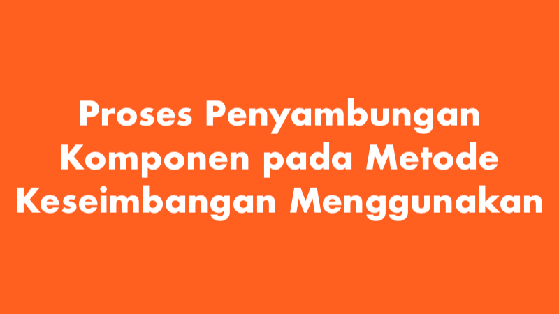 Proses Penyambungan Komponen pada Metode Keseimbangan Menggunakan