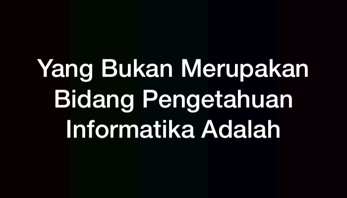 Yang Bukan Merupakan Bidang Pengetahuan Informatika Adalah