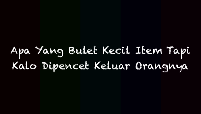 Apa Yang Bulet Kecil Item Tapi Kalo Dipencet Keluar Orangnya