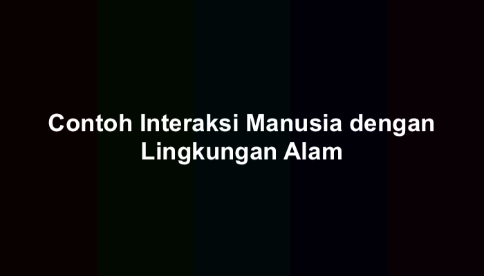 20 Contoh Interaksi Manusia dengan Lingkungan Alam