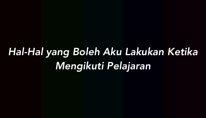 Hal-Hal yang Boleh Aku Lakukan Ketika Mengikuti Pelajaran