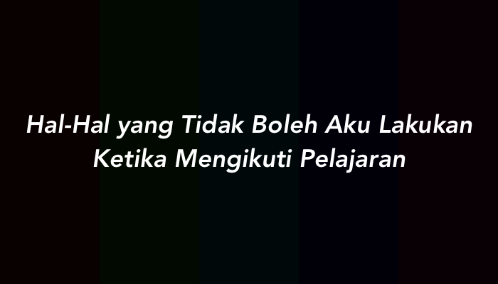 Hal-Hal yang Tidak Boleh Aku Lakukan Ketika Mengikuti Pelajaran