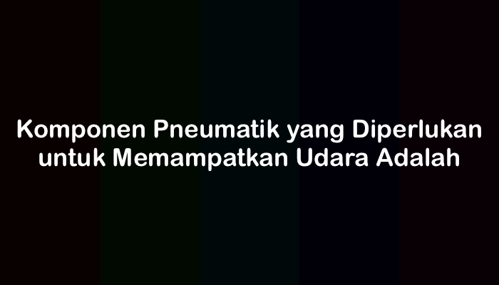 Komponen Pneumatik yang Diperlukan untuk Memampatkan Udara Adalah