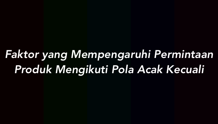 Faktor yang Mempengaruhi Permintaan Produk Mengikuti Pola Acak Kecuali