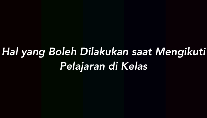 10 Hal yang Boleh Dilakukan saat Mengikuti Pelajaran di Kelas