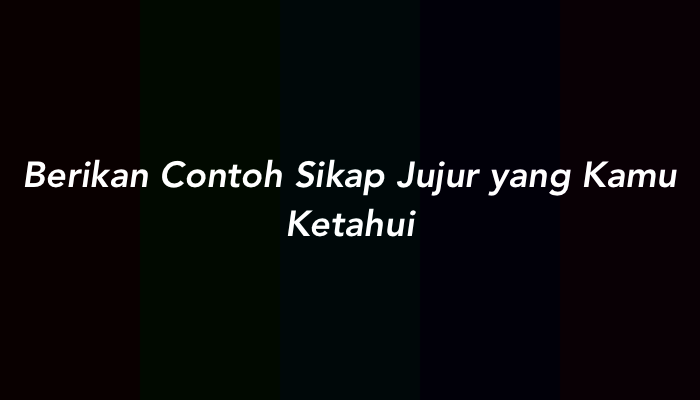 Berikan Contoh Sikap Jujur yang Kamu Ketahui