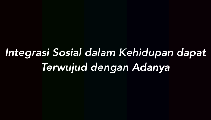 Integrasi Sosial dalam Kehidupan dapat Terwujud dengan Adanya