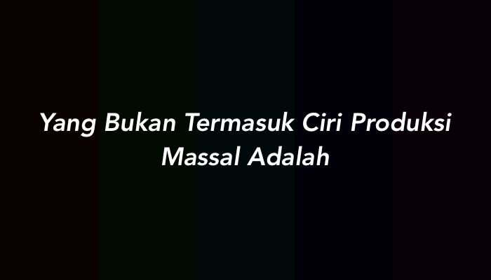Yang Bukan Termasuk Ciri Produksi Massal Adalah?