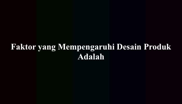 Faktor yang Mempengaruhi Desain Produk Adalah