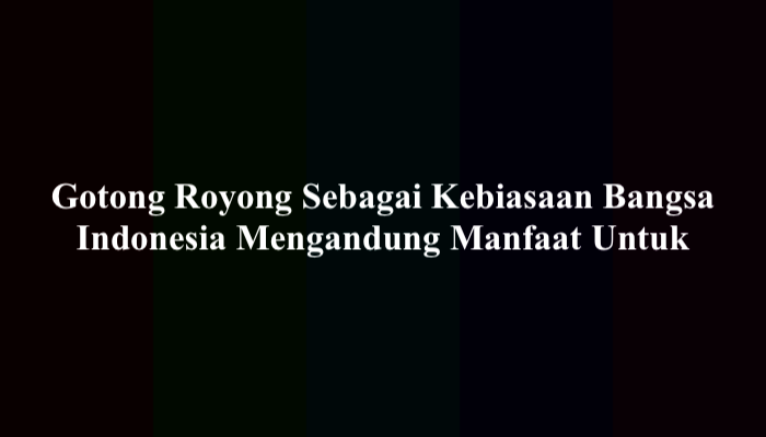 Gotong Royong Sebagai Kebiasaan Bangsa Indonesia Mengandung Manfaat Untuk