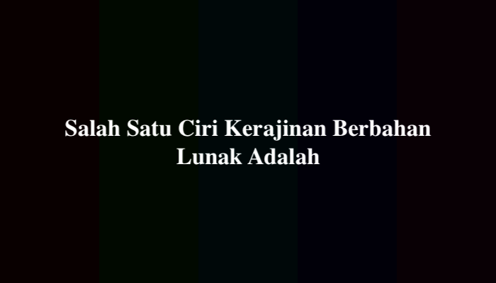 Salah Satu Ciri Kerajinan Berbahan Lunak Adalah?