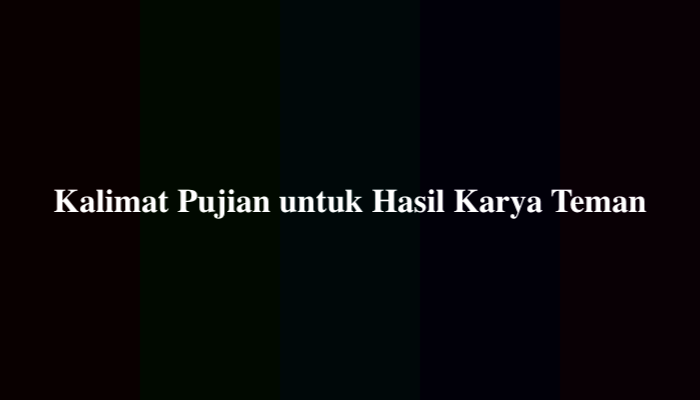 50 Contoh Kalimat Pujian untuk Hasil Karya Teman