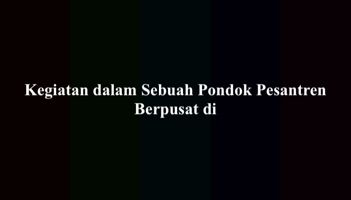 Kegiatan dalam Sebuah Pondok Pesantren Berpusat di