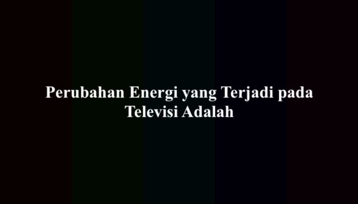 Perubahan Energi yang Terjadi pada Televisi Adalah