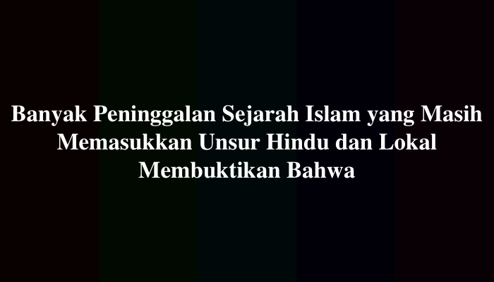 Banyak Peninggalan Sejarah Islam yang Masih Memasukkan Unsur Hindu dan Lokal Membuktikan Bahwa