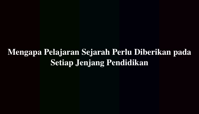 Mengapa Pelajaran Sejarah Perlu Diberikan pada Setiap Jenjang Pendidikan