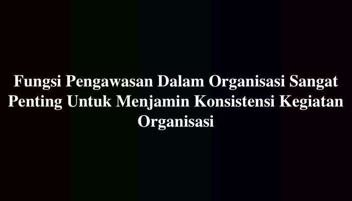 Fungsi Pengawasan Dalam Organisasi Sangat Penting Untuk Menjamin Konsistensi Kegiatan Organisasi dan Membuat Organisasi Berjalan Efektif