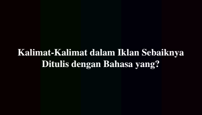 Kalimat-Kalimat dalam Iklan Sebaiknya Ditulis dengan Bahasa yang, Berikut Jawabannya