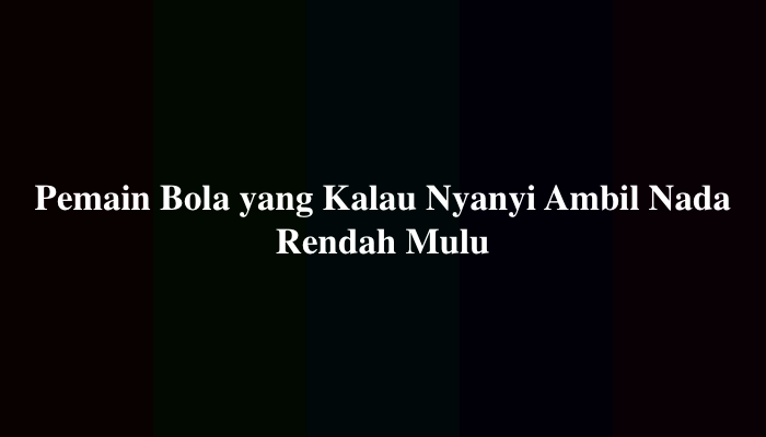 Pemain Bola yang Kalau Nyanyi Ambil Nada Rendah Mulu? Ternyata Ini Jawabannya