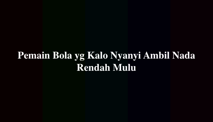 Pemain Bola yg Kalo Nyanyi Ambil Nada Rendah Mulu, Simak Jawabannya