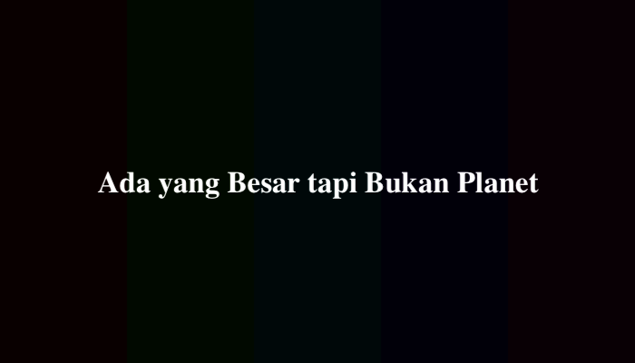 Ada yang Besar tapi Bukan Planet Apakah Itu? Ternyata Ini Jawabannya