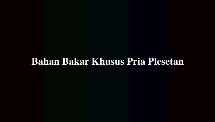 Bahan Bakar Khusus Pria Plesetan, Ternyata Ini Jawabannya