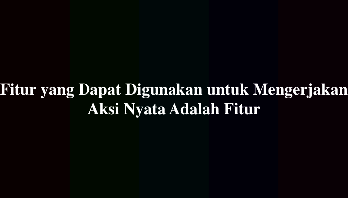 Fitur yang Dapat Digunakan untuk Mengerjakan Aksi Nyata Adalah Fitur