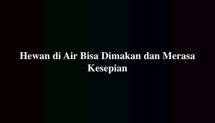 Hewan di Air Bisa Dimakan dan Merasa Kesepian, Simak Jawabannya