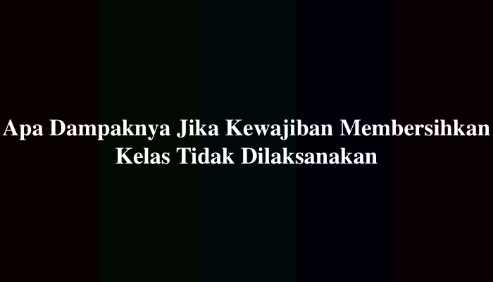 Apa Dampaknya Jika Kewajiban Membersihkan Kelas Tidak Dilaksanakan