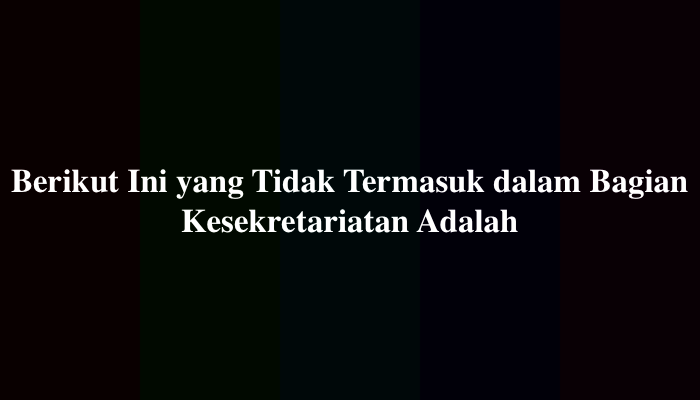 Berikut Ini yang Tidak Termasuk dalam Bagian Kesekretariatan Adalah