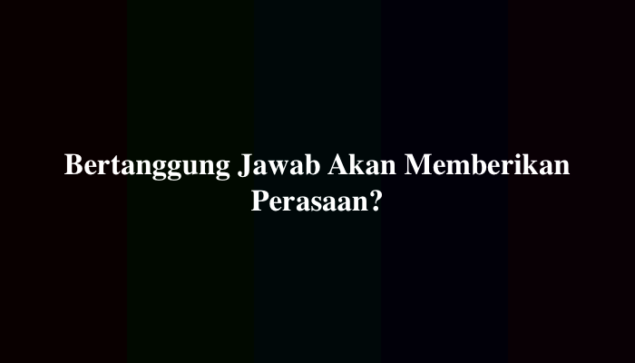 Bertanggung Jawab Akan Memberikan Perasaan? Simak Jawabannya
