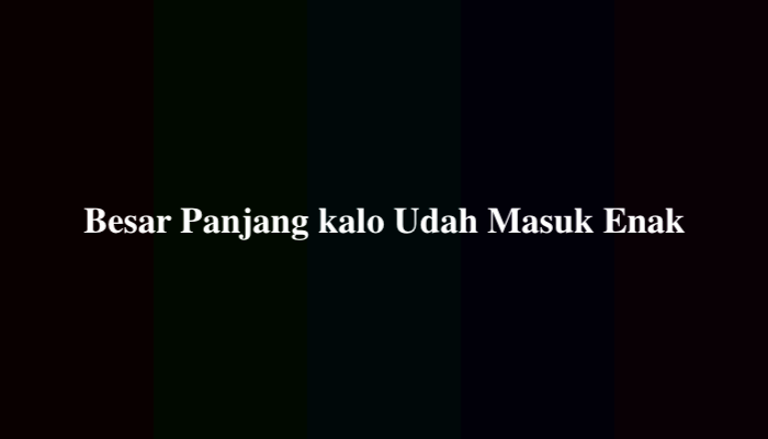 Besar Panjang kalo Udah Masuk Enak, Ternyata Ini Jawabannya