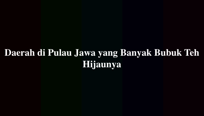 Daerah di Pulau Jawa yang Banyak Bubuk Teh Hijaunya, Berikut Jawabannya