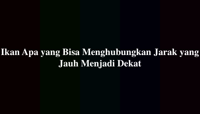 Ikan Apa yang Bisa Menghubungkan Jarak yang Jauh Menjadi Dekat TTS