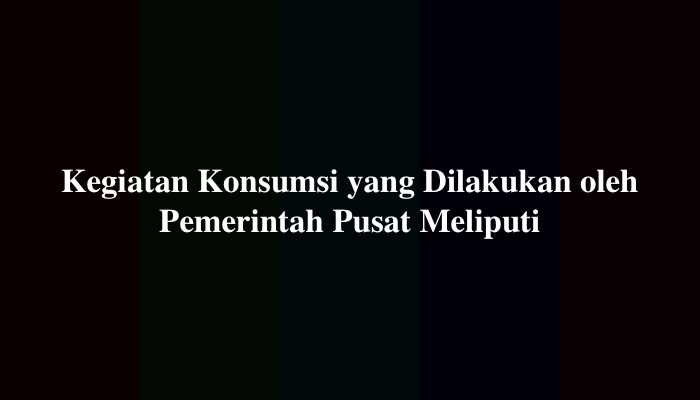 Kegiatan Konsumsi yang Dilakukan oleh Pemerintah Pusat Meliputi
