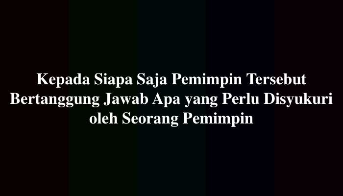 Kepada Siapa Saja Pemimpin Tersebut Bertanggung Jawab Apa yang Perlu Disyukuri oleh Seorang Pemimpin