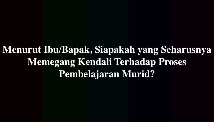 Menurut Ibu/Bapak, Siapakah yang Seharusnya Memegang Kendali Terhadap Proses Pembelajaran Murid?