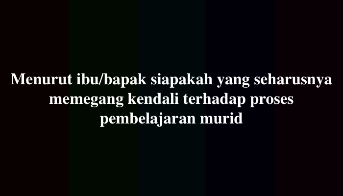 Menurut ibu/bapak siapakah yang seharusnya memegang kendali terhadap proses pembelajaran murid