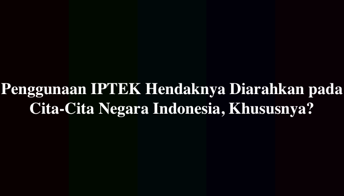Penggunaan IPTEK Hendaknya Diarahkan pada Cita-Cita Negara Indonesia, Khususnya