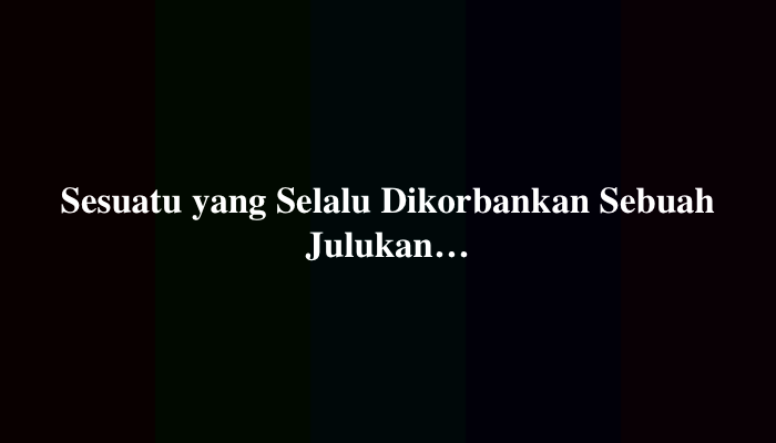 Sesuatu yang Selalu Dikorbankan Sebuah Julukan 2 Kata 12 Huruf