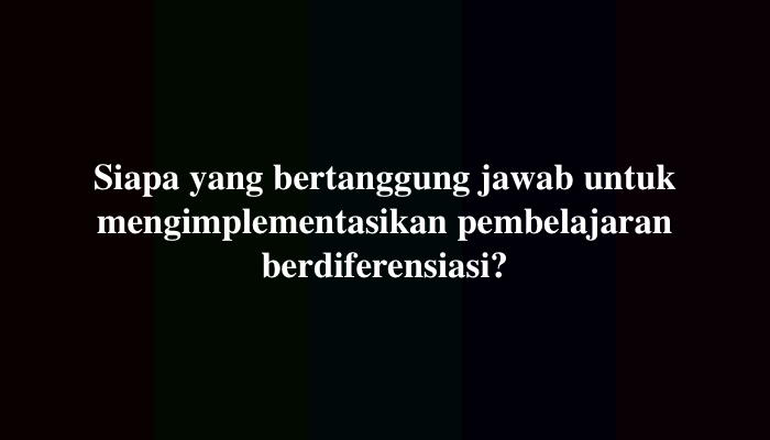 Siapa yang bertanggung jawab untuk mengimplementasikan pembelajaran berdiferensiasi