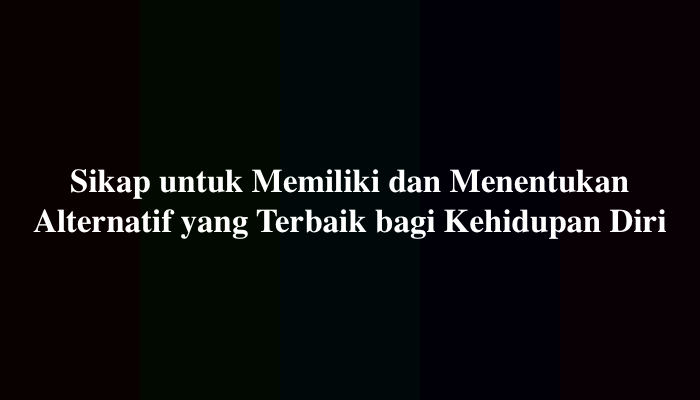 Sikap untuk Memiliki dan Menentukan Alternatif yang Terbaik bagi Kehidupan Diri