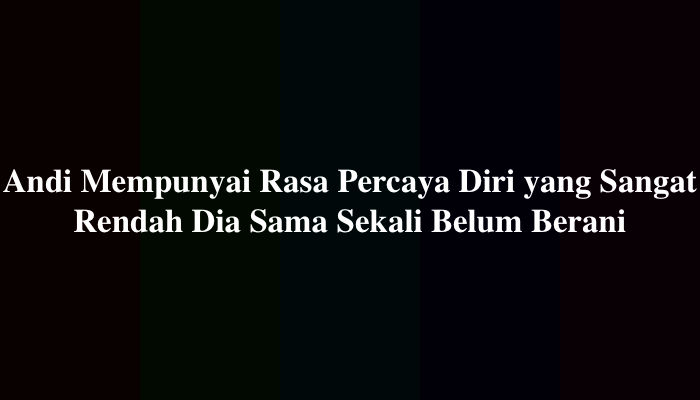 Andi Mempunyai Rasa Percaya Diri yang Sangat Rendah Dia Sama Sekali Belum Berani