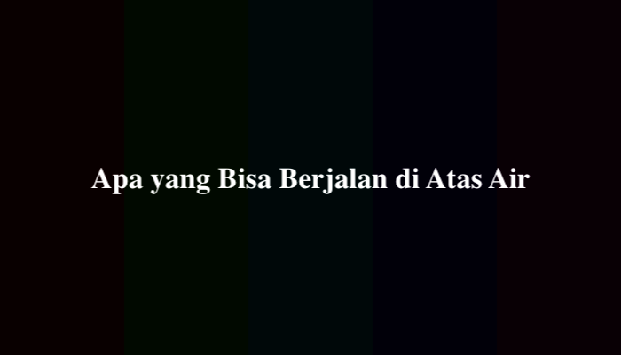 Apa yang Bisa Berjalan di Atas Air, Simak Jawabannya