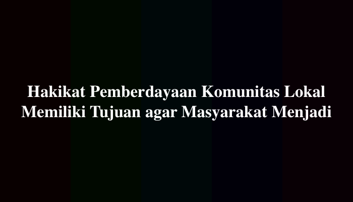 Hakikat Pemberdayaan Komunitas Lokal Memiliki Tujuan agar Masyarakat Menjadi