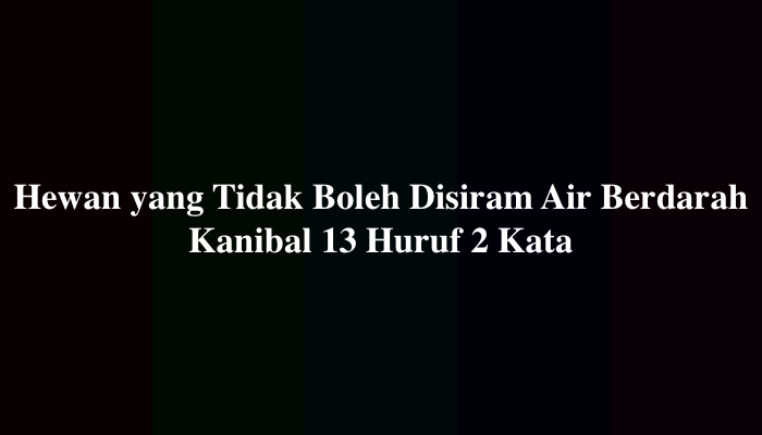Hewan yang Tidak Boleh Disiram Air Berdarah Kanibal 13 Huruf 2 Kata