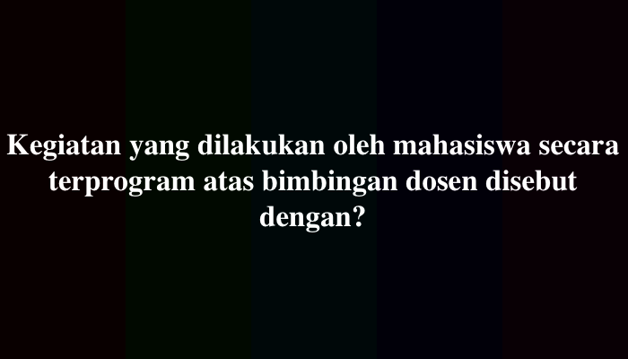 Kegiatan yang dilakukan oleh mahasiswa secara terprogram atas bimbingan dosen disebut dengan