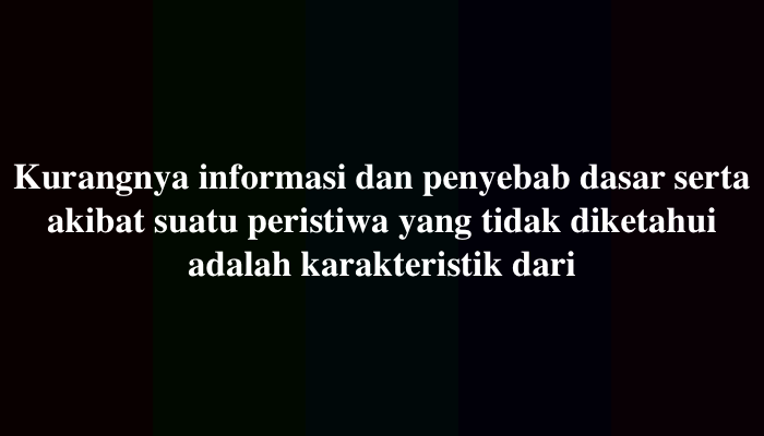 Kurangnya informasi dan penyebab dasar serta akibat suatu peristiwa yang tidak diketahui adalah karakteristik dari