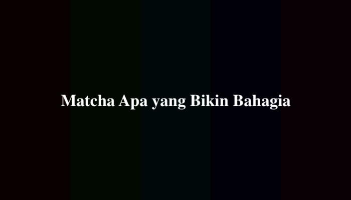 Matcha Apa yang Bikin Bahagia? Berikut Jawabannya