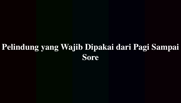 Pelindung yang Wajib Dipakai dari Pagi Sampai Sore, Simak Jawabannya